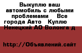 Выкуплю ваш автомобиль с любыми проблемами. - Все города Авто » Куплю   . Ненецкий АО,Волонга д.